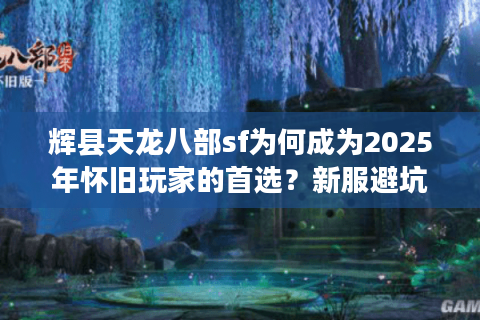 辉县天龙八部sf为何成为2025年怀旧玩家的首选？新服避坑指南