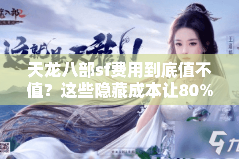 天龙八部sf费用到底值不值？这些隐藏成本让80%玩家后悔