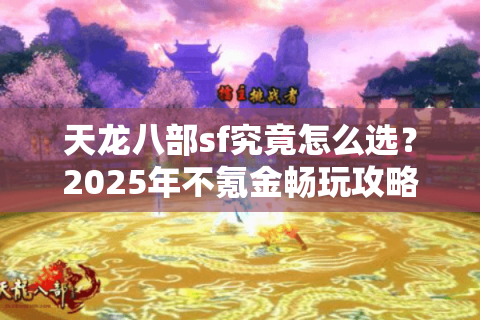 天龙八部sf究竟怎么选？2025年不氪金畅玩攻略