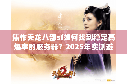 焦作天龙八部sf如何找到稳定高爆率的服务器？2025年实测避坑指南
