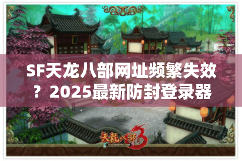 SF天龙八部网址频繁失效？2025最新防封登录器一键直达