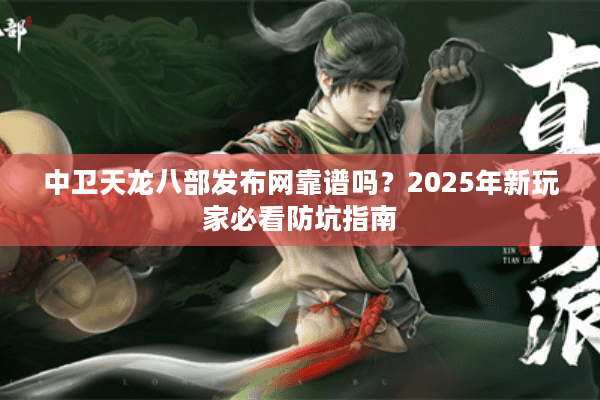 中卫天龙八部发布网靠谱吗？2025年新玩家必看防坑指南