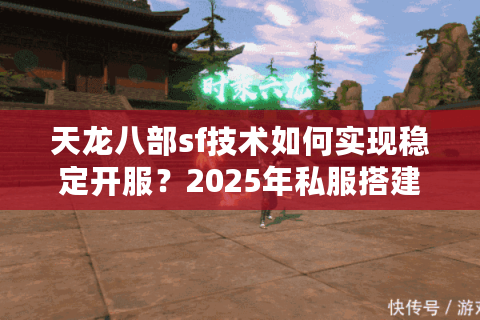 天龙八部sf技术如何实现稳定开服？2025年私服搭建全流程解析