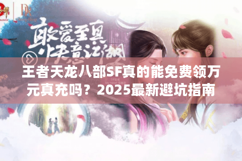 王者天龙八部SF真的能免费领万元真充吗？2025最新避坑指南