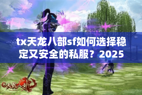 tx天龙八部sf如何选择稳定又安全的私服？2025年玩家必看避坑指南