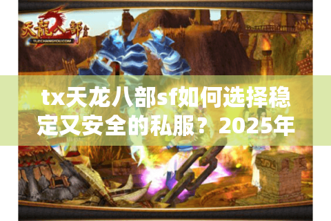 tx天龙八部sf如何选择稳定又安全的私服？2025年玩家必看避坑指南
