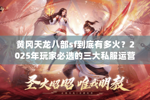 黄冈天龙八部sf到底有多火？2025年玩家必选的三大私服运营真相