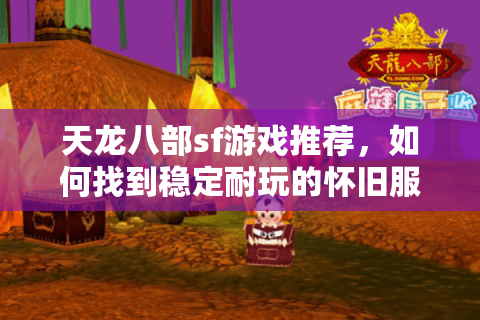 天龙八部sf游戏推荐，如何找到稳定耐玩的怀旧服？