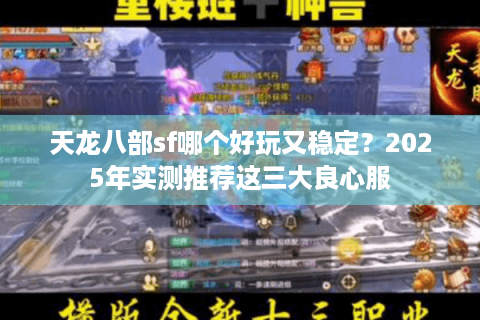 天龙八部sf哪个好玩又稳定？2025年实测推荐这三大良心服