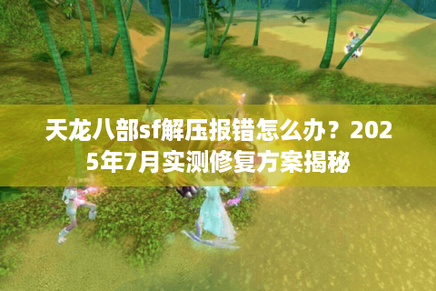 天龙八部sf解压报错怎么办？2025年7月实测修复方案揭秘