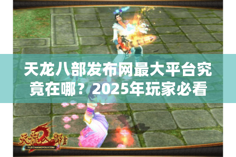 天龙八部发布网最大平台究竟在哪?2025年玩家必看避坑指南 天龙八部发布网最大平台究竟在哪?2025年玩家必看避坑指南
