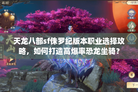 天龙八部sf侏罗纪版本职业选择攻略，如何打造高爆率恐龙坐骑？