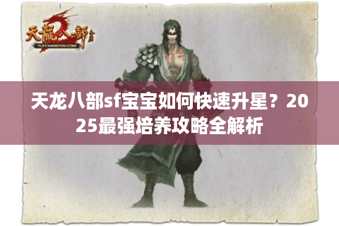 天龙八部sf宝宝如何快速升星？2025最强培养攻略全解析