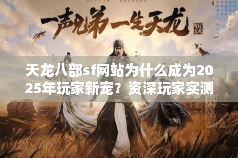 天龙八部sf网站为什么成为2025年玩家新宠？资深玩家实测避坑指南