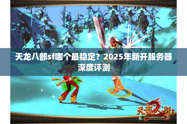 天龙八部sf哪个最稳定？2025年新开服务器深度评测