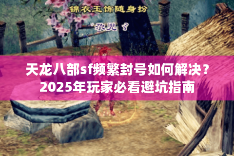 天龙八部sf频繁封号如何解决？2025年玩家必看避坑指南