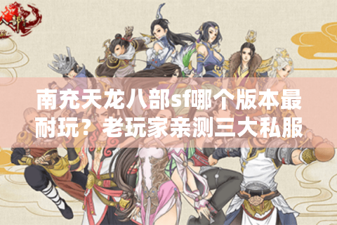 南充天龙八部sf哪个版本最耐玩？老玩家亲测三大私服特色对比