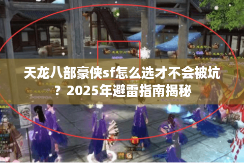 天龙八部豪侠sf怎么选才不会被坑？2025年避雷指南揭秘