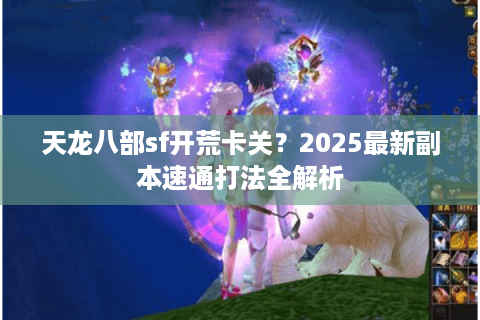 天龙八部sf开荒卡关？2025最新副本速通打法全解析