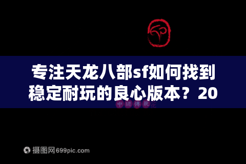 专注天龙八部sf如何找到稳定耐玩的良心版本？2025私服防坑指南
