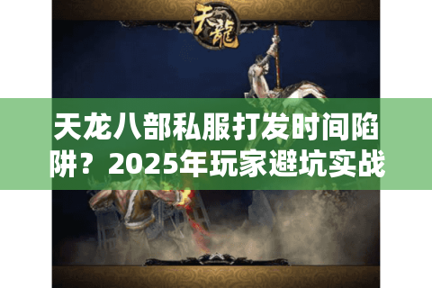 天龙八部私服打发时间陷阱？2025年玩家避坑实战指南