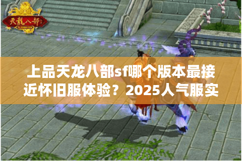 上品天龙八部sf哪个版本最接近怀旧服体验？2025人气服实测对比