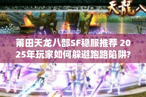 莆田天龙八部SF稳服推荐 2025年玩家如何躲避跑路陷阱? 莆田天龙八部SF稳服推荐 2025年玩家如何躲避跑路陷阱?