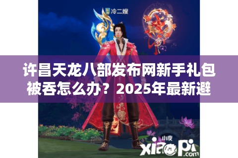 许昌天龙八部发布网新手礼包被吞怎么办？2025年最新避坑指南