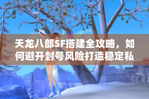天龙八部SF搭建全攻略，如何避开封号风险打造稳定私服？
