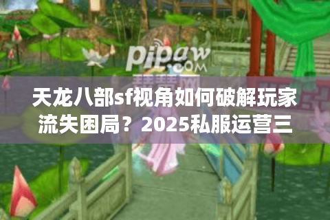 天龙八部sf视角如何破解玩家流失困局?2025私服运营三大实战策略 天龙八部sf视角如何破解玩家流失困局?2025私服运营三大实战策略