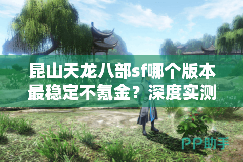 昆山天龙八部sf哪个版本最稳定不氪金？深度实测避坑指南