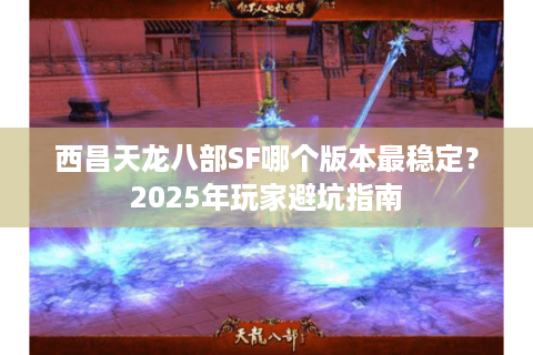 西昌天龙八部SF哪个版本最稳定？2025年玩家避坑指南