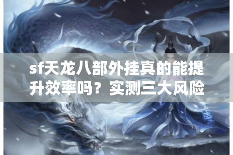 sf天龙八部外挂真的能提升效率吗？实测三大风险与安全替代方案