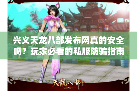 兴义天龙八部发布网真的安全吗？玩家必看的私服防骗指南