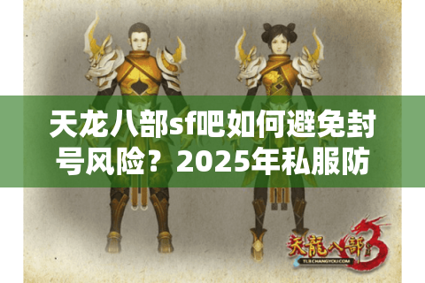 天龙八部sf吧如何避免封号风险？2025年私服防坑指南