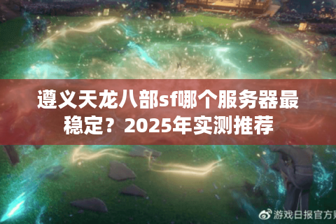 遵义天龙八部sf哪个服务器最稳定？2025年实测推荐