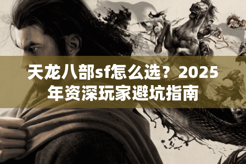 天龙八部sf怎么选？2025年资深玩家避坑指南