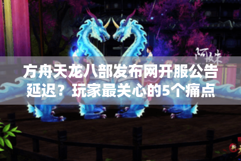 方舟天龙八部发布网开服公告延迟？玩家最关心的5个痛点如何解决