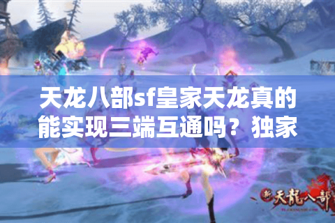 天龙八部sf皇家天龙真的能实现三端互通吗？独家实测揭秘