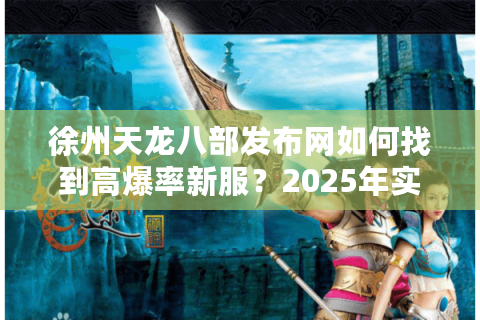 徐州天龙八部发布网如何找到高爆率新服？2025年实测避坑指南
