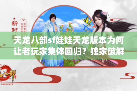 天龙八部sf娃娃天龙版本为何让老玩家集体回归？独家破解职业养成秘籍