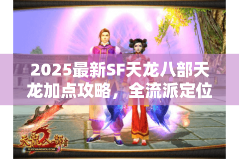 2025最新SF天龙八部天龙加点攻略，全流派定位与实战配置方案