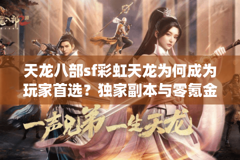 天龙八部sf彩虹天龙为何成为玩家首选？独家副本与零氪金体验解析