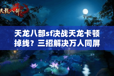 天龙八部sf决战天龙卡顿掉线？三招解决万人同屏激战难题