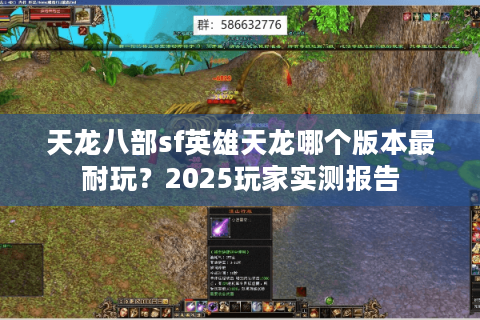 天龙八部sf英雄天龙哪个版本最耐玩?2025玩家实测报告 天龙八部sf英雄天龙哪个版本最耐玩?2025玩家实测报告