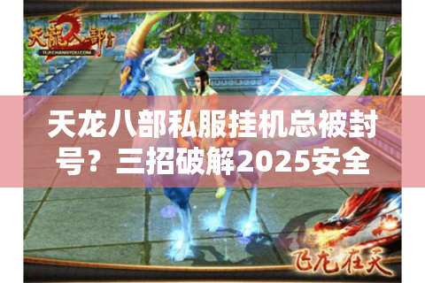 天龙八部私服挂机总被封号？三招破解2025安全脚本