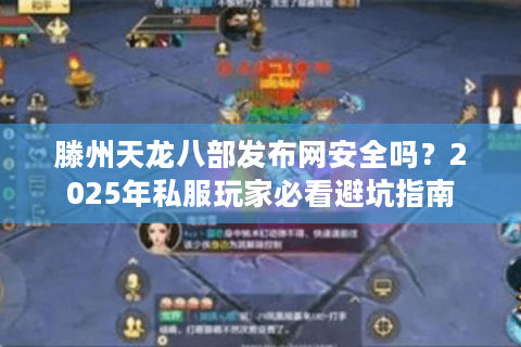 滕州天龙八部发布网安全吗？2025年私服玩家必看避坑指南