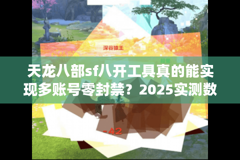 天龙八部sf八开工具真的能实现多账号零封禁?2025实测数据揭秘 天龙八部sf八开工具真的能实现多账号零封禁?2025实测数据揭秘