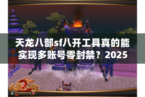 天龙八部sf八开工具真的能实现多账号零封禁？2025实测数据揭秘