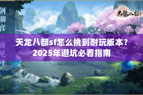 天龙八部sf怎么挑到耐玩版本?2025年避坑必看指南 天龙八部sf怎么挑到耐玩版本?2025年避坑必看指南